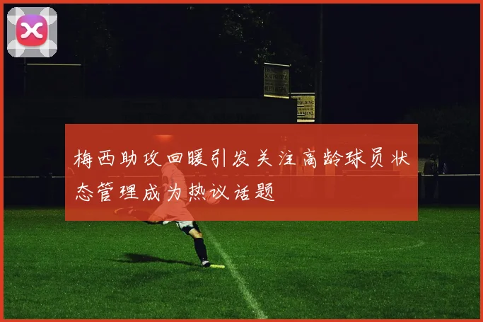 梅西助攻回暖引发关注高龄球员状态管理成为热议话题